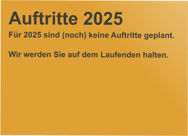 Auftritte 2025 Für 2025 sind (noch) keine Auftritte geplant.  Wir werden Sie auf dem Laufenden halten.